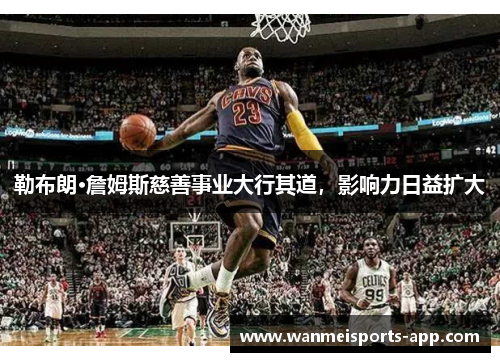 勒布朗·詹姆斯慈善事业大行其道，影响力日益扩大