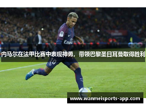 内马尔在法甲比赛中表现神勇，带领巴黎圣日耳曼取得胜利