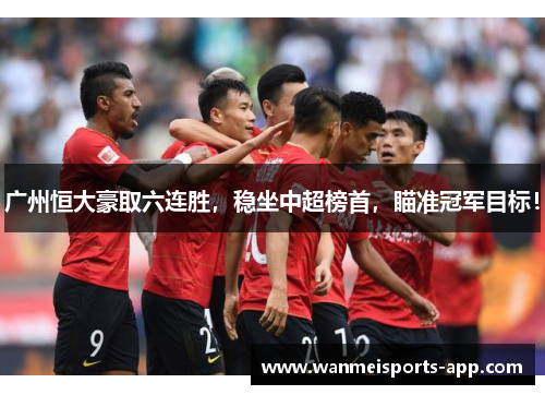 广州恒大豪取六连胜，稳坐中超榜首，瞄准冠军目标！