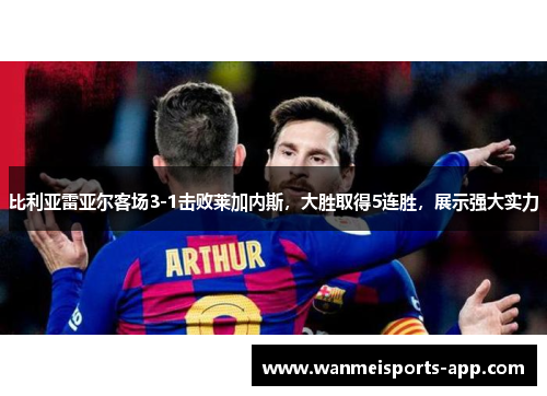 比利亚雷亚尔客场3-1击败莱加内斯，大胜取得5连胜，展示强大实力