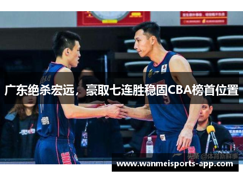 广东绝杀宏远，豪取七连胜稳固CBA榜首位置