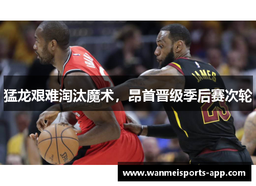 猛龙艰难淘汰魔术，昂首晋级季后赛次轮