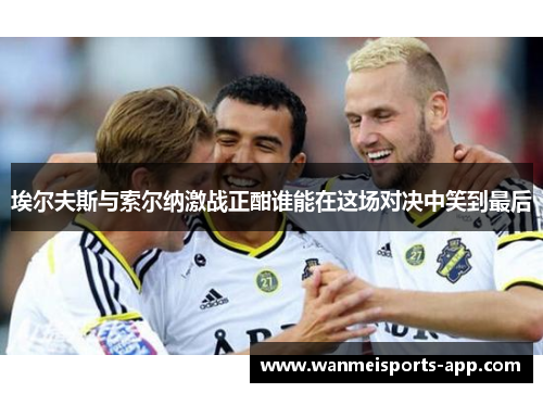 埃尔夫斯与索尔纳激战正酣谁能在这场对决中笑到最后