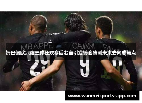 姆巴佩欧冠夜三球狂欢赛后发言引发转会猜测未来去向成焦点