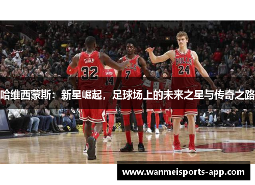 哈维西蒙斯：新星崛起，足球场上的未来之星与传奇之路