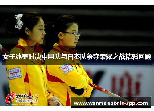女子冰壶对决中国队与日本队争夺荣耀之战精彩回顾