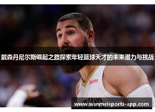 戴森丹尼尔斯崛起之路探索年轻篮球天才的未来潜力与挑战