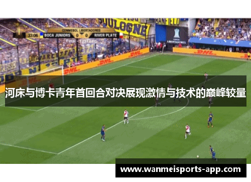 河床与博卡青年首回合对决展现激情与技术的巅峰较量