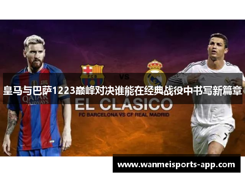 皇马与巴萨1223巅峰对决谁能在经典战役中书写新篇章