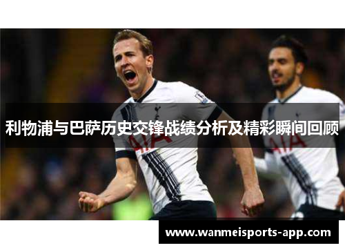 利物浦与巴萨历史交锋战绩分析及精彩瞬间回顾